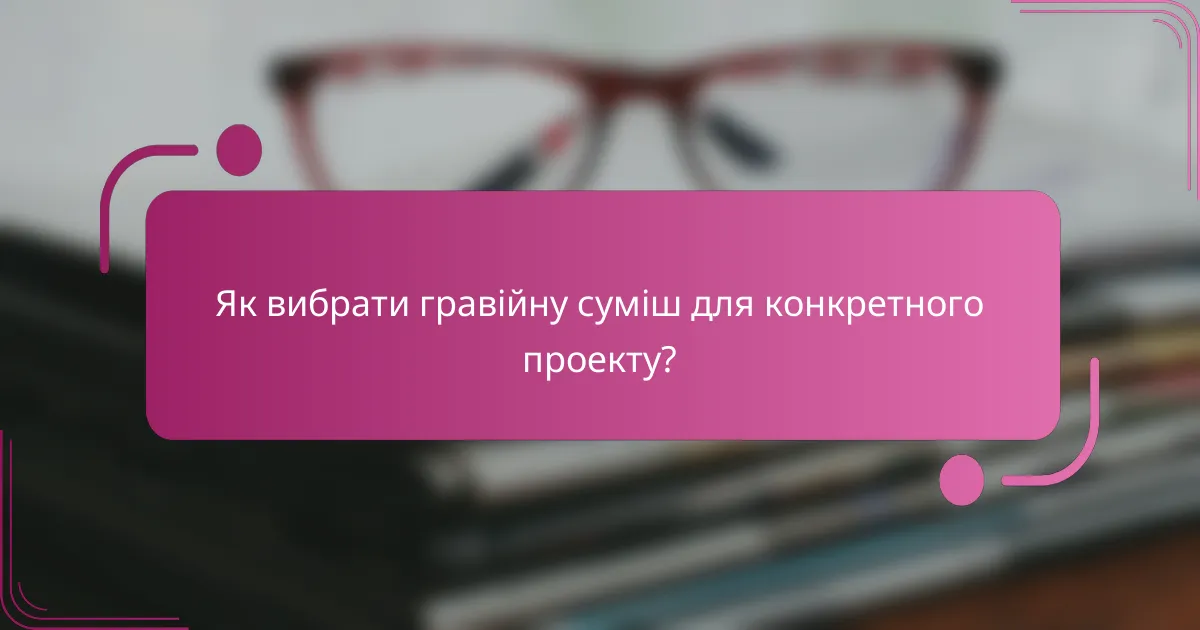 Як вибрати гравійну суміш для конкретного проекту?