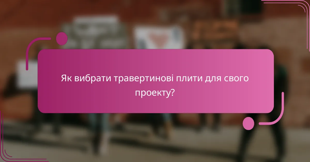 Як вибрати травертинові плити для свого проекту?