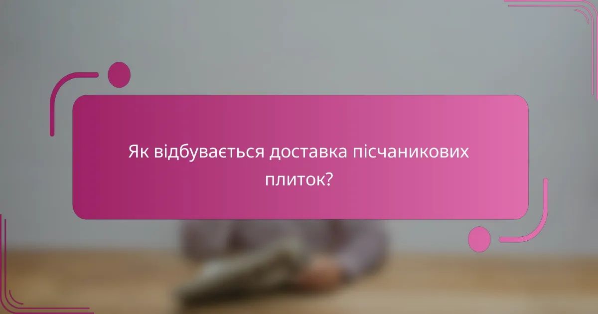 Як відбувається доставка пісчаникових плиток?