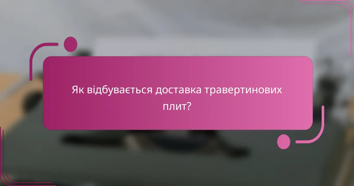 Як відбувається доставка травертинових плит?