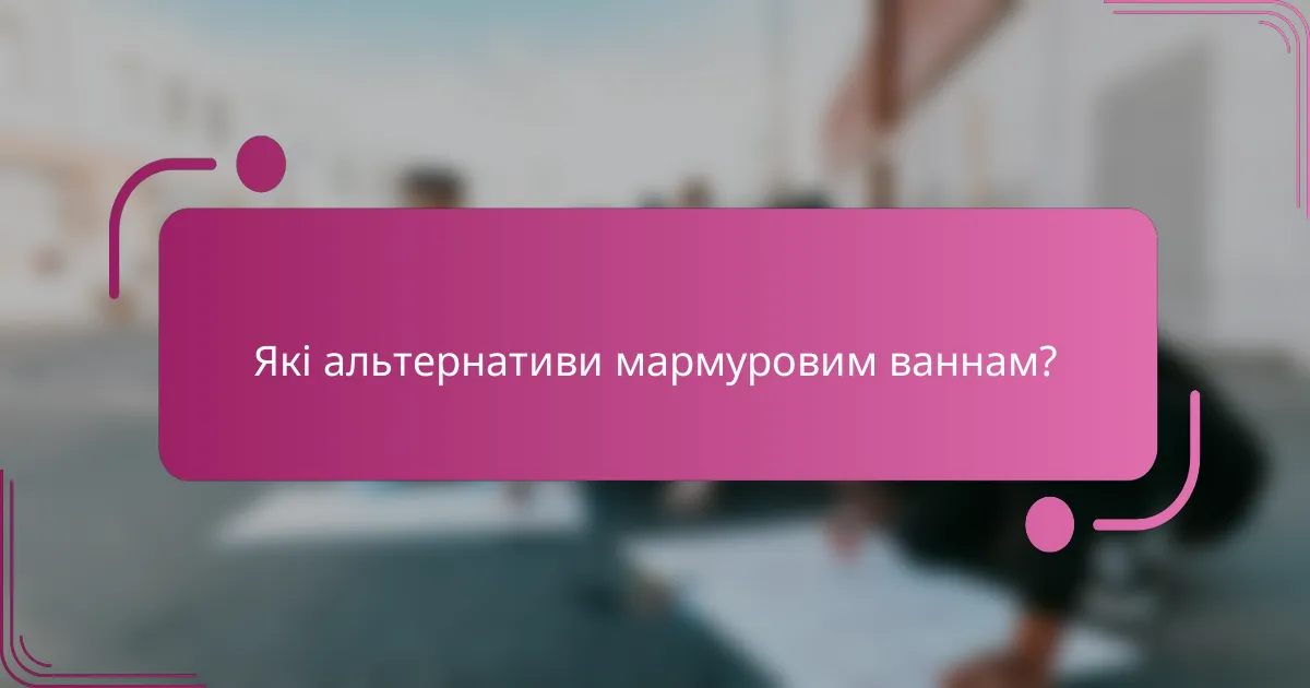 Які альтернативи мармуровим ваннам?