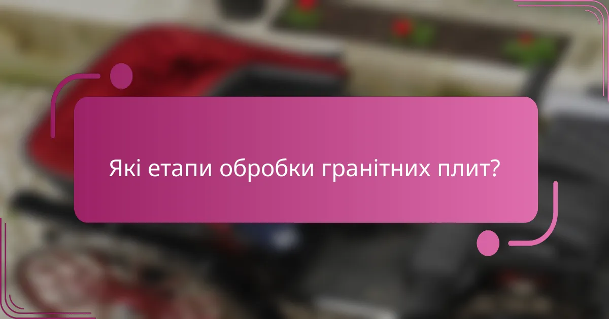 Які етапи обробки гранітних плит?