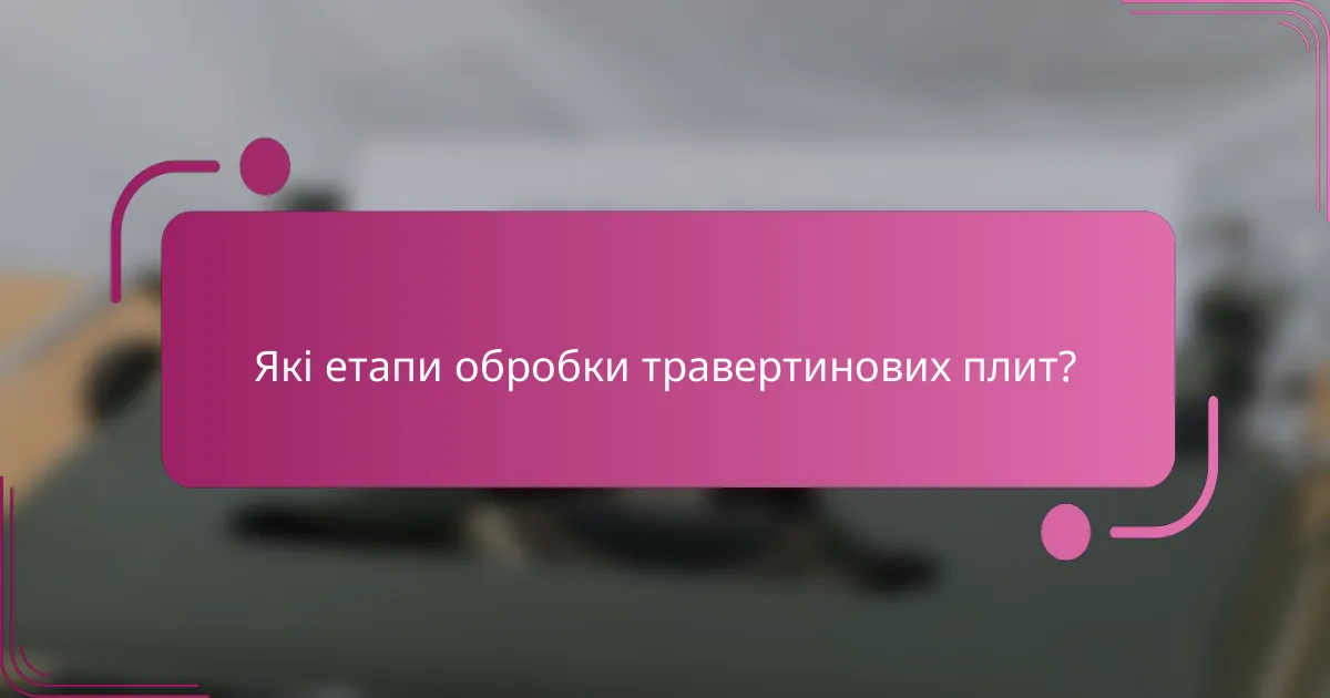 Які етапи обробки травертинових плит?