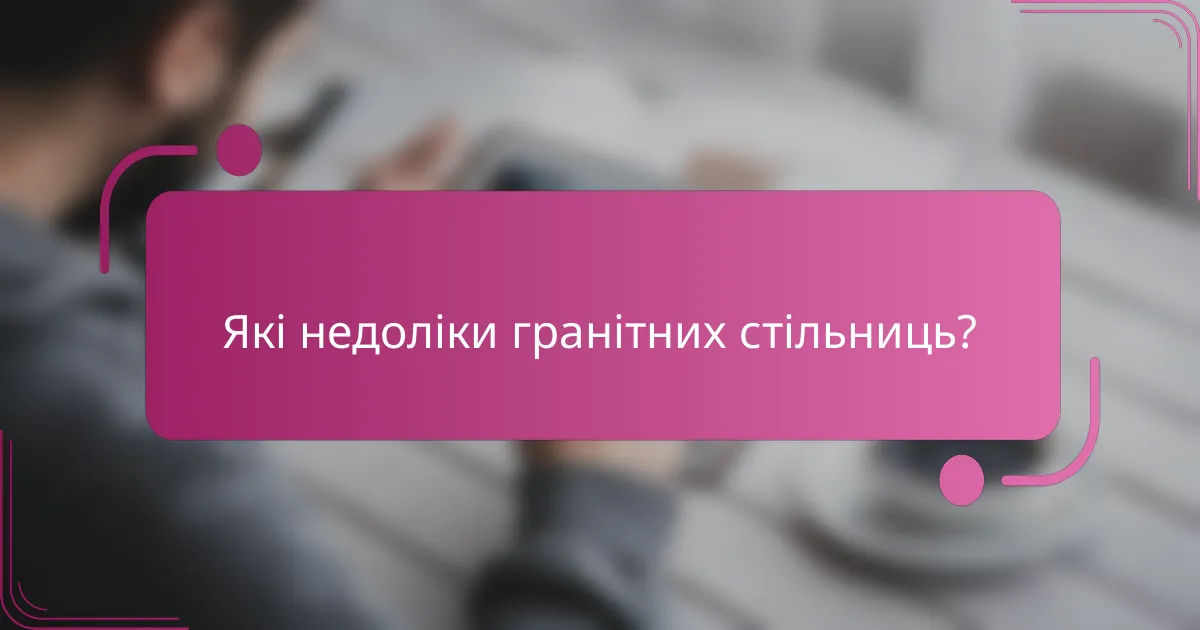 Які недоліки гранітних стільниць?
