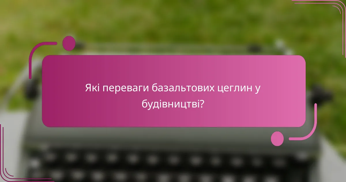 Які переваги базальтових цеглин у будівництві?