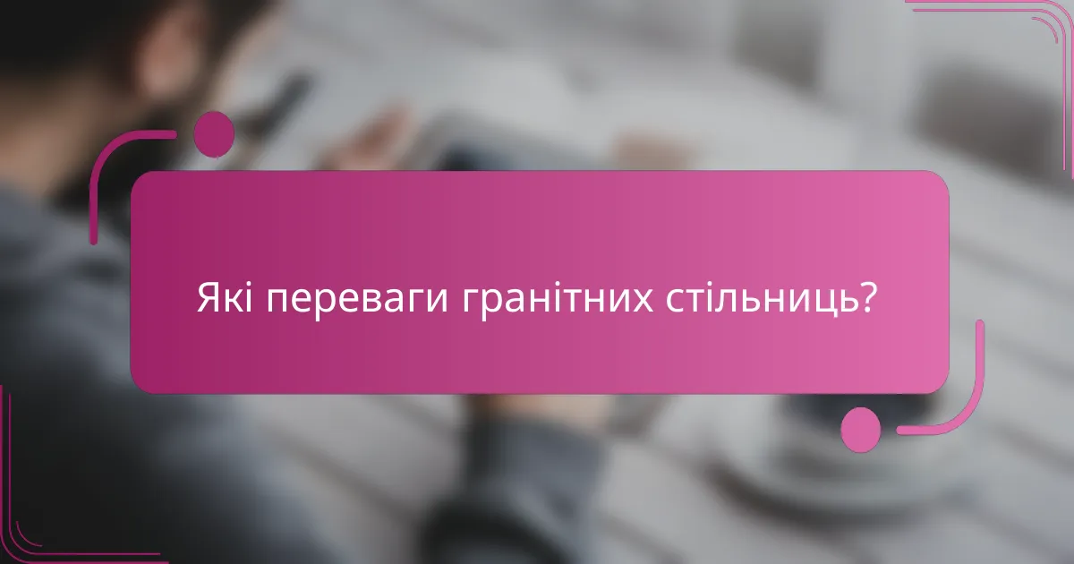 Які переваги гранітних стільниць?