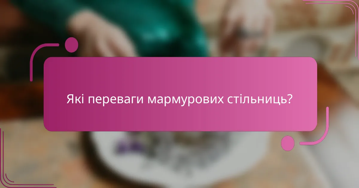 Які переваги мармурових стільниць?