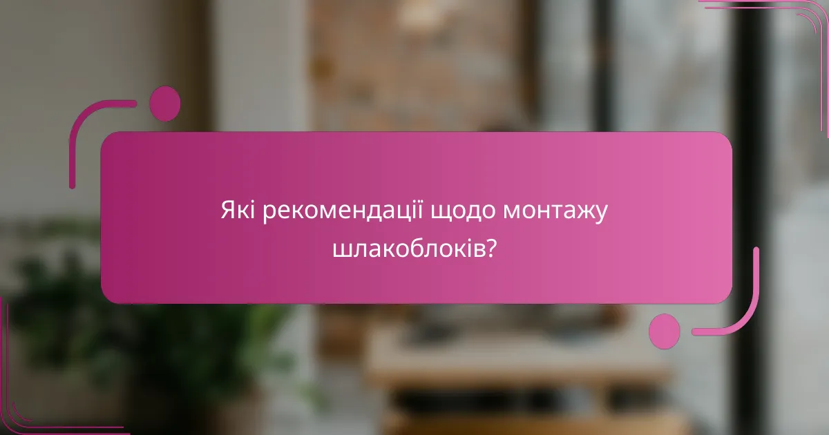 Які рекомендації щодо монтажу шлакоблоків?