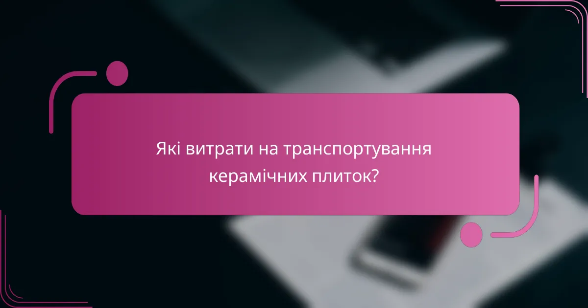 Які витрати на транспортування керамічних плиток?
