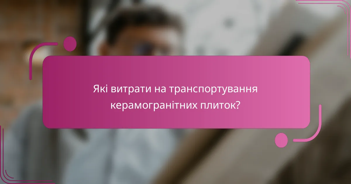 Які витрати на транспортування керамогранітних плиток?