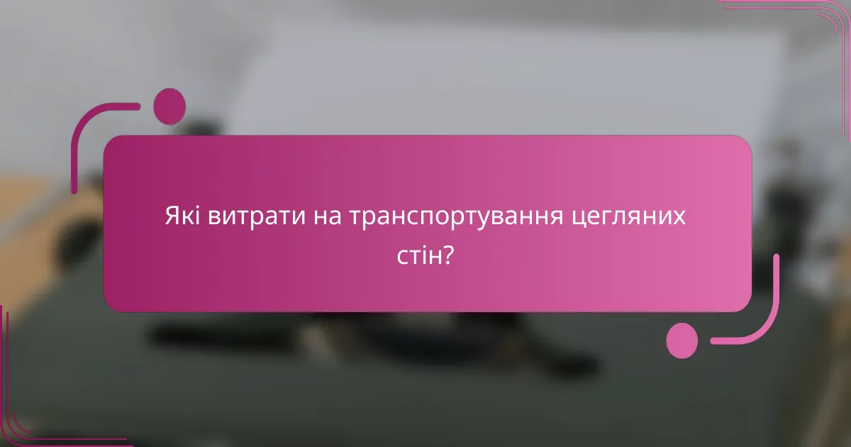 Які витрати на транспортування цегляних стін?