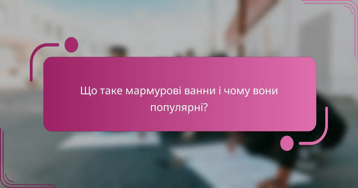 Що таке мармурові ванни і чому вони популярні?