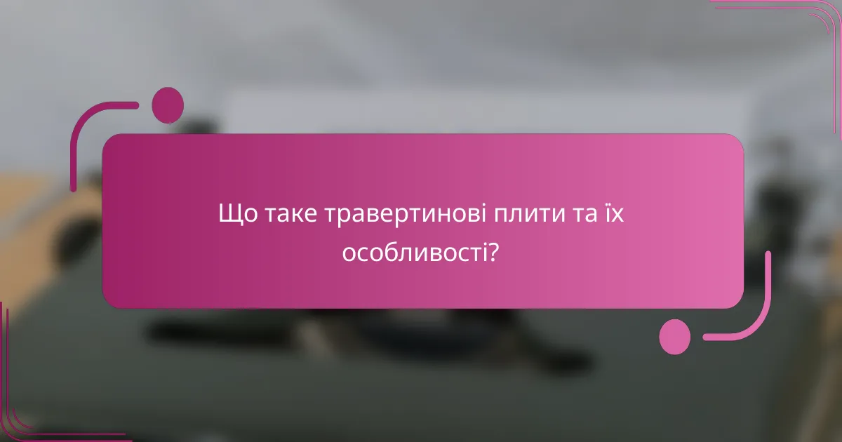 Що таке травертинові плити та їх особливості?